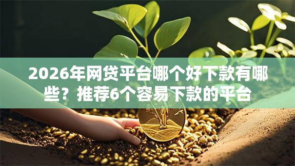 2026年网贷平台哪个好下款有哪些？推荐6个容易下款的平台