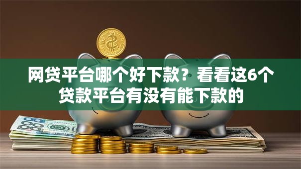 网贷平台哪个好下款?看看这6个贷款平台有没有能下款的 网贷平台哪个好下款?看看这6个贷款平台有没有能下款的