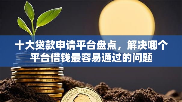 十大贷款申请平台盘点,解决哪个平台借钱最容易通过的问题 十大贷款申请平台盘点,解决哪个平台借钱最容易通过的问题