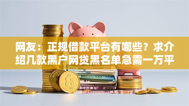 网友:正规借款平台有哪些?求介绍几款黑户网贷黑名单急需一万平台能下款 网友:正规借款平台有哪些?求介绍几款黑户网贷黑名单急需一万平台能下款