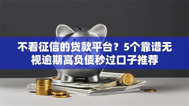 不看征信的贷款平台?5个靠谱无视逾期高负债秒过口子推荐 不看征信的贷款平台?5个靠谱无视逾期高负债秒过口子推荐