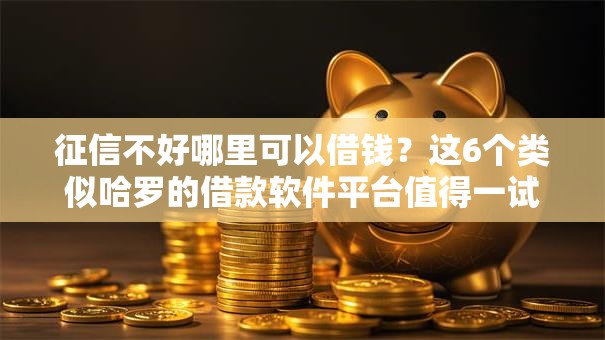 征信不好哪里可以借钱?这6个类似哈罗的借款软件平台值得一试 征信不好哪里可以借钱?这6个类似哈罗的借款软件平台值得一试