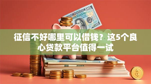 征信不好哪里可以借钱?这5个良心贷款平台值得一试 征信不好哪里可以借钱?这5个良心贷款平台值得一试
