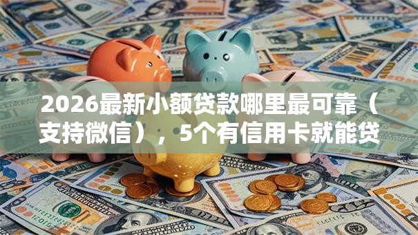2026最新小额贷款哪里最可靠(支持微信),5个有信用卡就能贷款的平台无私分享 2026最新小额贷款哪里最可靠(支持微信),5个有信用卡就能贷款的平台无私分享