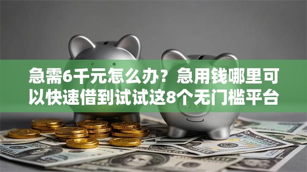 急需6千元怎么办?急用钱哪里可以快速借到试试这8个无门槛平台 急需6千元怎么办?急用钱哪里可以快速借到试试这8个无门槛平台
