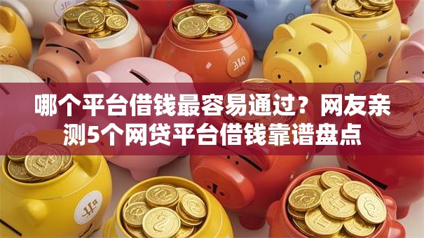 哪个平台借钱最容易通过?网友亲测5个网贷平台借钱靠谱盘点 哪个平台借钱最容易通过?网友亲测5个网贷平台借钱靠谱盘点