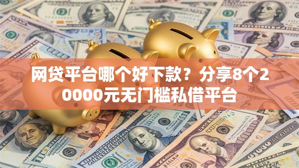 网贷平台哪个好下款?分享8个20000元无门槛私借平台 网贷平台哪个好下款?分享8个20000元无门槛私借平台