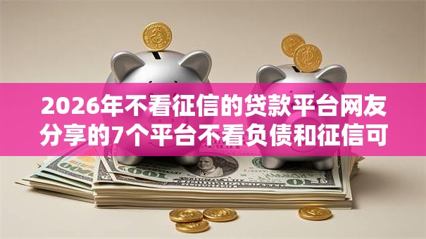 2026年不看征信的贷款平台网友分享的7个平台不看负债和征信可以借到钱我觉得不错！