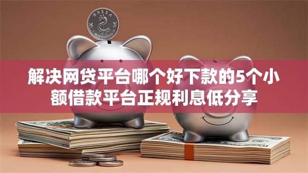 解决网贷平台哪个好下款的5个小额借款平台正规利息低分享
