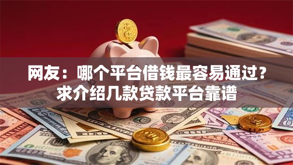 网友:哪个平台借钱最容易通过?求介绍几款贷款平台靠谱 网友:哪个平台借钱最容易通过?求介绍几款贷款平台靠谱