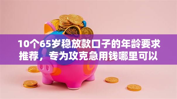 10个65岁稳放款口子的年龄要求推荐,专为攻克急用钱哪里可以快速借到难题 10个65岁稳放款口子的年龄要求推荐,专为攻克急用钱哪里可以快速借到难题