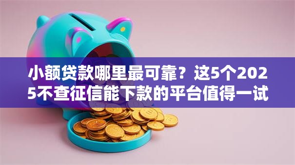 小额贷款哪里最可靠？这5个2025不查征信能下款的平台值得一试