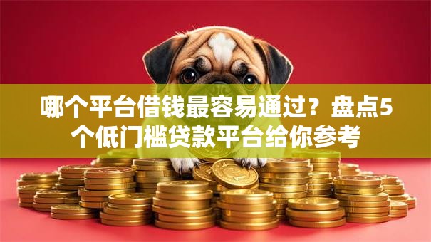 哪个平台借钱最容易通过?盘点5个低门槛贷款平台给你参考 哪个平台借钱最容易通过?盘点5个低门槛贷款平台给你参考