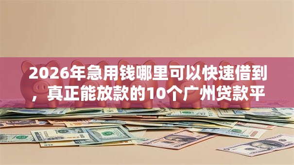 2026年急用钱哪里可以快速借到,真正能放款的10个广州贷款平台推荐 2026年急用钱哪里可以快速借到,真正能放款的10个广州贷款平台推荐