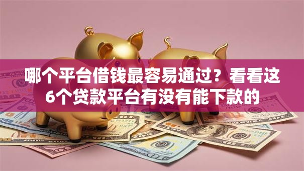 哪个平台借钱最容易通过？看看这6个贷款平台有没有能下款的