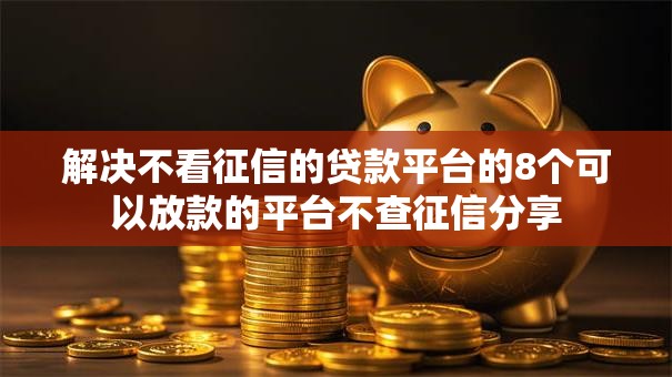 解决不看征信的贷款平台的8个可以放款的平台不查征信分享 解决不看征信的贷款平台的8个可以放款的平台不查征信分享