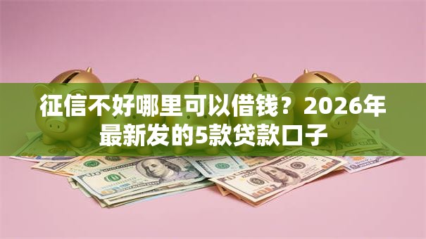 征信不好哪里可以借钱?2026年最新发的5款贷款口子 征信不好哪里可以借钱?2026年最新发的5款贷款口子