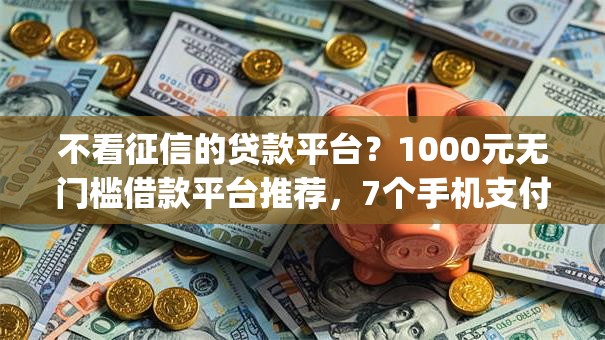 不看征信的贷款平台?1000元无门槛借款平台推荐,7个手机支付宝小额贷款的app盘点 不看征信的贷款平台?1000元无门槛借款平台推荐,7个手机支付宝小额贷款的app盘点