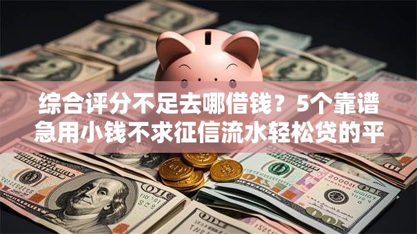 综合评分不足去哪借钱?5个靠谱急用小钱不求征信流水轻松贷的平台推荐 综合评分不足去哪借钱?5个靠谱急用小钱不求征信流水轻松贷的平台推荐