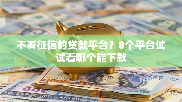 不看征信的贷款平台?8个平台试试看哪个能下款 不看征信的贷款平台?8个平台试试看哪个能下款