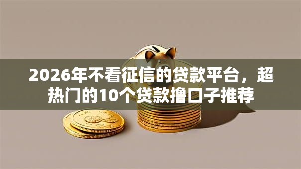 2026年不看征信的贷款平台,超热门的10个贷款撸口子推荐 2026年不看征信的贷款平台,超热门的10个贷款撸口子推荐