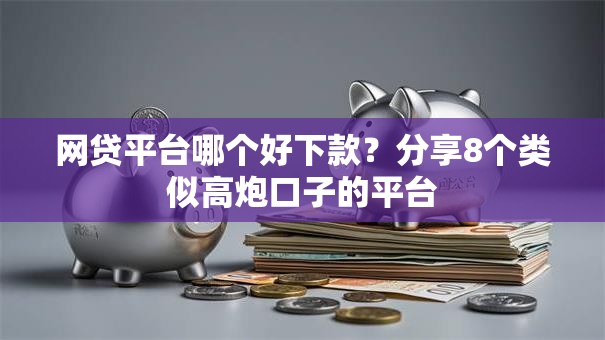 网贷平台哪个好下款?分享8个类似高炮口子的平台 网贷平台哪个好下款?分享8个类似高炮口子的平台