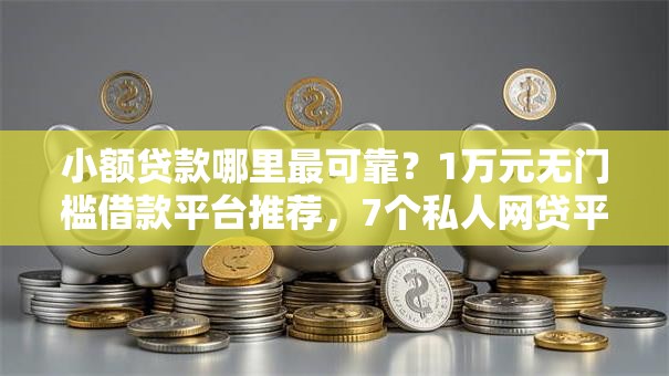 小额贷款哪里最可靠？1万元无门槛借款平台推荐，7个私人网贷平台盘点