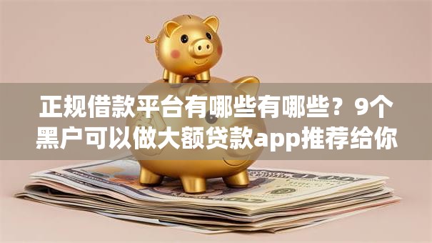 正规借款平台有哪些有哪些?9个黑户可以做大额贷款app推荐给你 正规借款平台有哪些有哪些?9个黑户可以做大额贷款app推荐给你