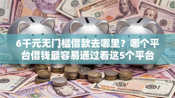 6千元无门槛借款去哪里？哪个平台借钱最容易通过看这5个平台