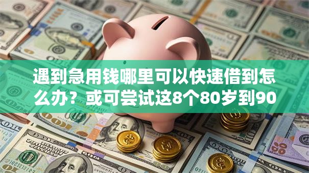 遇到急用钱哪里可以快速借到怎么办?或可尝试这8个80岁到90岁老人借款平台推荐 遇到急用钱哪里可以快速借到怎么办?或可尝试这8个80岁到90岁老人借款平台推荐