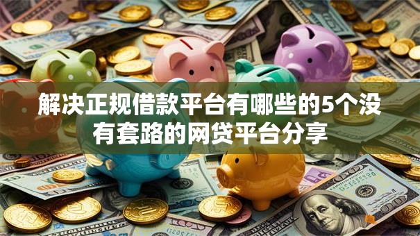 解决正规借款平台有哪些的5个没有套路的网贷平台分享 解决正规借款平台有哪些的5个没有套路的网贷平台分享