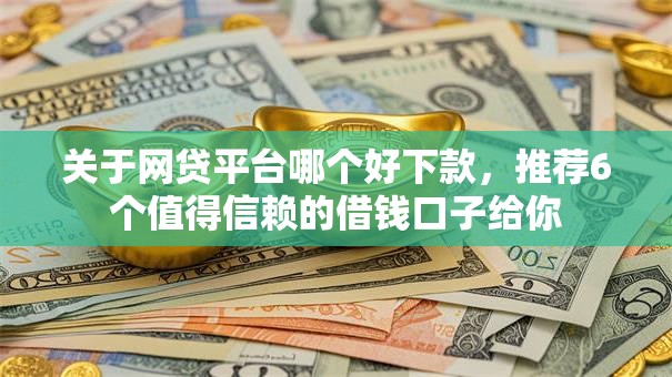 关于网贷平台哪个好下款，推荐6个值得信赖的借钱口子给你
