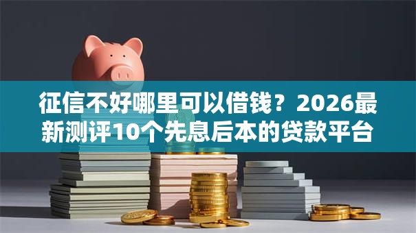 征信不好哪里可以借钱?2026最新测评10个先息后本的贷款平台 征信不好哪里可以借钱?2026最新测评10个先息后本的贷款平台