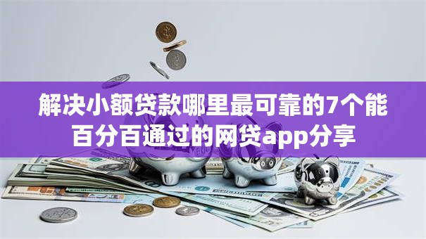 解决小额贷款哪里最可靠的7个能百分百通过的网贷app分享 解决小额贷款哪里最可靠的7个能百分百通过的网贷app分享