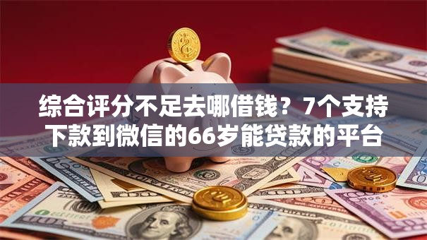 综合评分不足去哪借钱？7个支持下款到微信的66岁能贷款的平台
