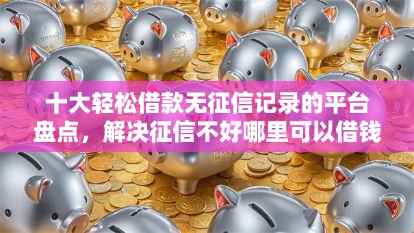 十大轻松借款无征信记录的平台盘点,解决征信不好哪里可以借钱的问题 十大轻松借款无征信记录的平台盘点,解决征信不好哪里可以借钱的问题