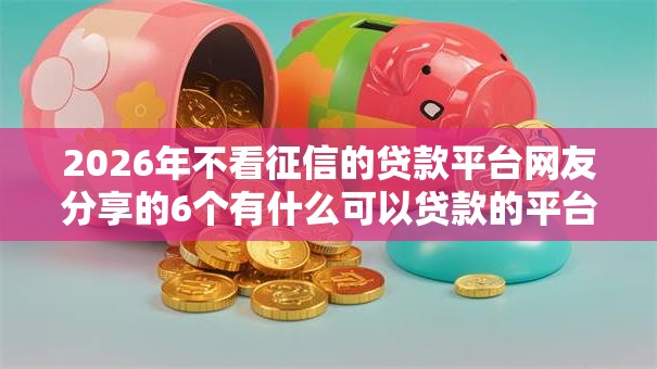2026年不看征信的贷款平台网友分享的6个有什么可以贷款的平台我觉得不错! 2026年不看征信的贷款平台网友分享的6个有什么可以贷款的平台我觉得不错!