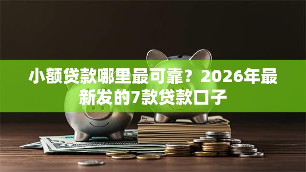 小额贷款哪里最可靠?2026年最新发的7款贷款口子 小额贷款哪里最可靠?2026年最新发的7款贷款口子