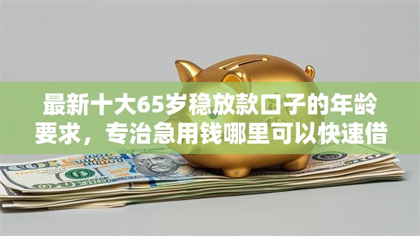 最新十大65岁稳放款口子的年龄要求,专治急用钱哪里可以快速借到 最新十大65岁稳放款口子的年龄要求,专治急用钱哪里可以快速借到