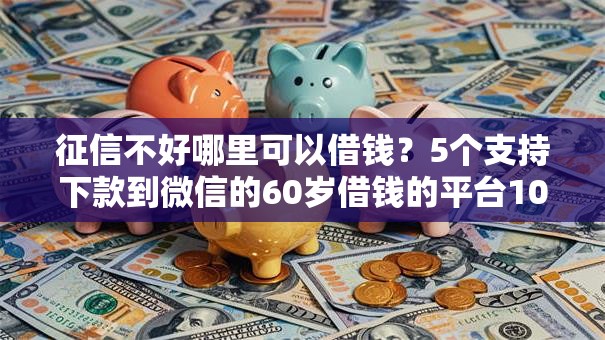 征信不好哪里可以借钱？5个支持下款到微信的60岁借钱的平台100%能借到