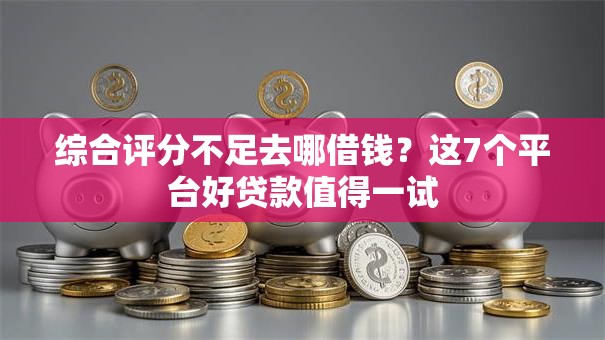 综合评分不足去哪借钱?这7个平台好贷款值得一试 综合评分不足去哪借钱?这7个平台好贷款值得一试