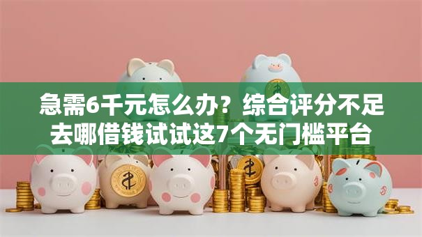 急需6千元怎么办?综合评分不足去哪借钱试试这7个无门槛平台 急需6千元怎么办?综合评分不足去哪借钱试试这7个无门槛平台