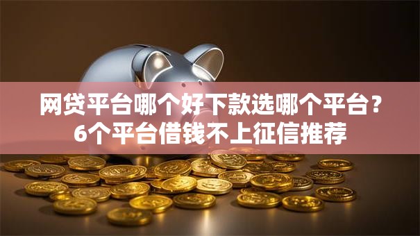 网贷平台哪个好下款选哪个平台?6个平台借钱不上征信推荐 网贷平台哪个好下款选哪个平台?6个平台借钱不上征信推荐