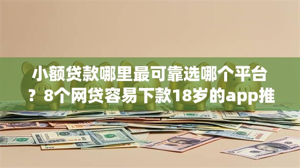 小额贷款哪里最可靠选哪个平台?8个网贷容易下款18岁的app推荐 小额贷款哪里最可靠选哪个平台?8个网贷容易下款18岁的app推荐