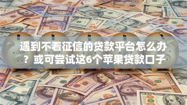遇到不看征信的贷款平台怎么办?或可尝试这6个苹果贷款口子 遇到不看征信的贷款平台怎么办?或可尝试这6个苹果贷款口子