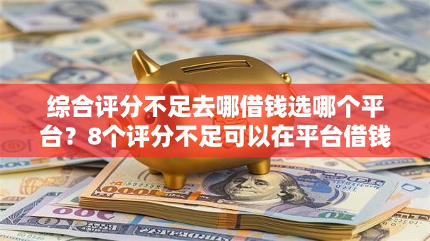综合评分不足去哪借钱选哪个平台?8个评分不足可以在平台借钱推荐 综合评分不足去哪借钱选哪个平台?8个评分不足可以在平台借钱推荐