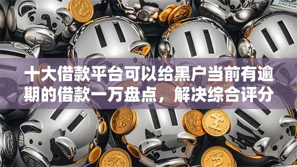 十大借款平台可以给黑户当前有逾期的借款一万盘点，解决综合评分不足去哪借钱的问题