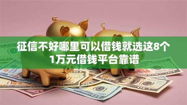 征信不好哪里可以借钱就选这8个1万元借钱平台靠谱