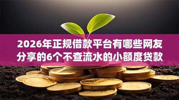 2026年正规借款平台有哪些网友分享的6个不查流水的小额度贷款app我觉得不错! 2026年正规借款平台有哪些网友分享的6个不查流水的小额度贷款app我觉得不错!