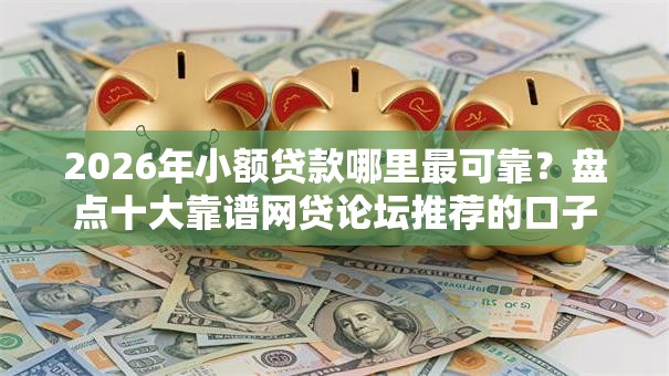 2026年小额贷款哪里最可靠?盘点十大靠谱网贷论坛推荐的口子 2026年小额贷款哪里最可靠?盘点十大靠谱网贷论坛推荐的口子
